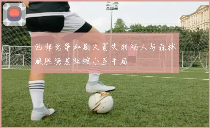 西部竞争加剧火箭失利湖人与森林狼胜场差距缩小至平局