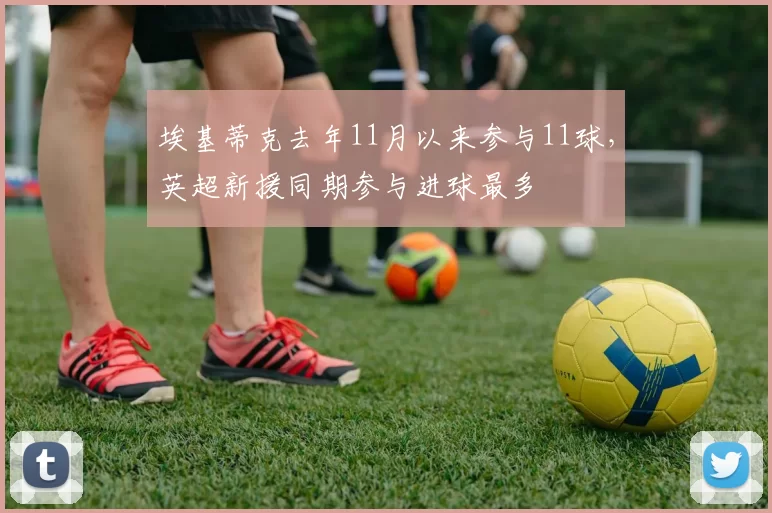 埃基蒂克去年11月以来参与11球，英超新援同期参与进球最多