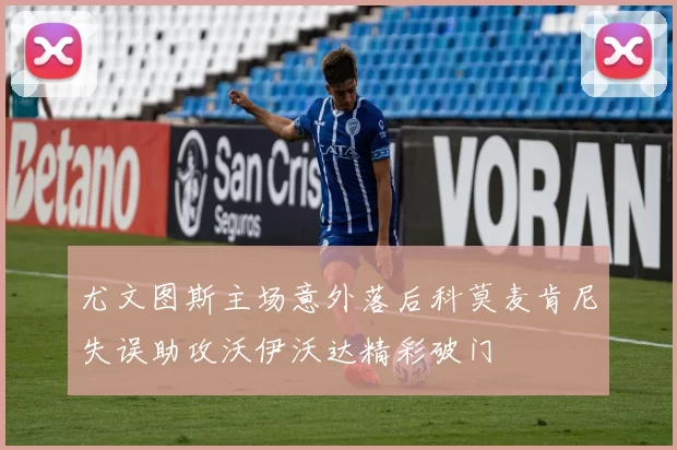 尤文图斯主场意外落后科莫麦肯尼失误助攻沃伊沃达精彩破门