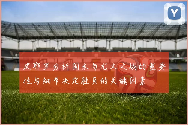 皮耶罗分析国米与尤文之战的重要性与细节决定胜负的关键因素