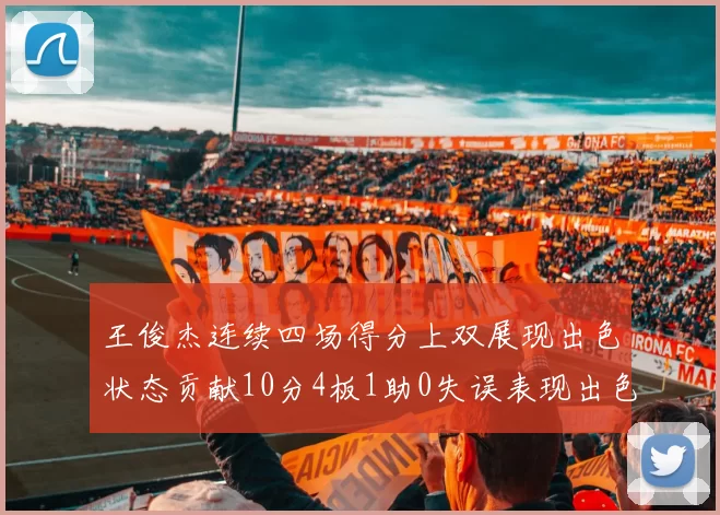 王俊杰连续四场得分上双展现出色状态贡献10分4板1助0失误表现出色