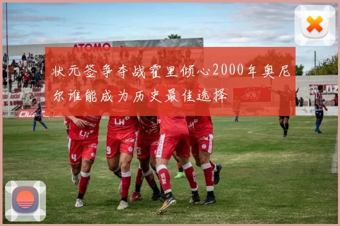 状元签争夺战霍里倾心2000年奥尼尔谁能成为历史最佳选择