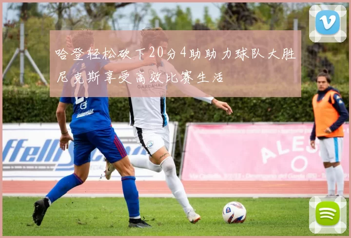 哈登轻松砍下20分4助助力球队大胜尼克斯享受高效比赛生活
