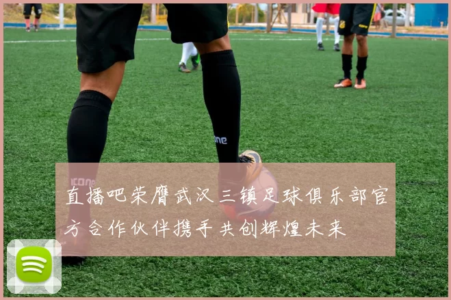 直播吧荣膺武汉三镇足球俱乐部官方合作伙伴携手共创辉煌未来