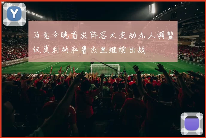 马竞今晚首发阵容大变动九人调整仅莫利纳和鲁杰里继续出战