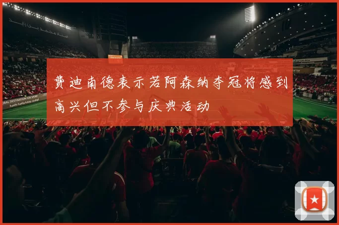 费迪南德表示若阿森纳夺冠将感到高兴但不参与庆典活动