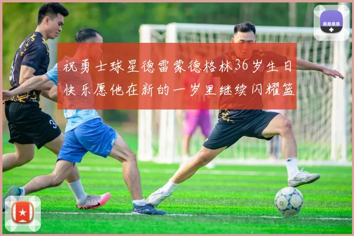 祝勇士球星德雷蒙德格林36岁生日快乐愿他在新的一岁里继续闪耀篮球场