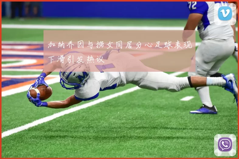 加纳乔因与捞女同居分心足球表现下滑引发热议