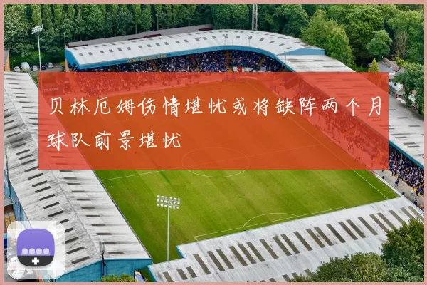 贝林厄姆伤情堪忧或将缺阵两个月球队前景堪忧