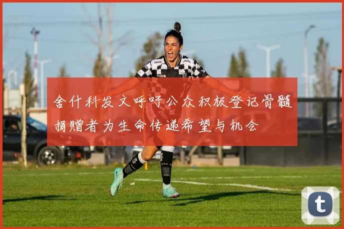 舍什科发文呼吁公众积极登记骨髓捐赠者为生命传递希望与机会