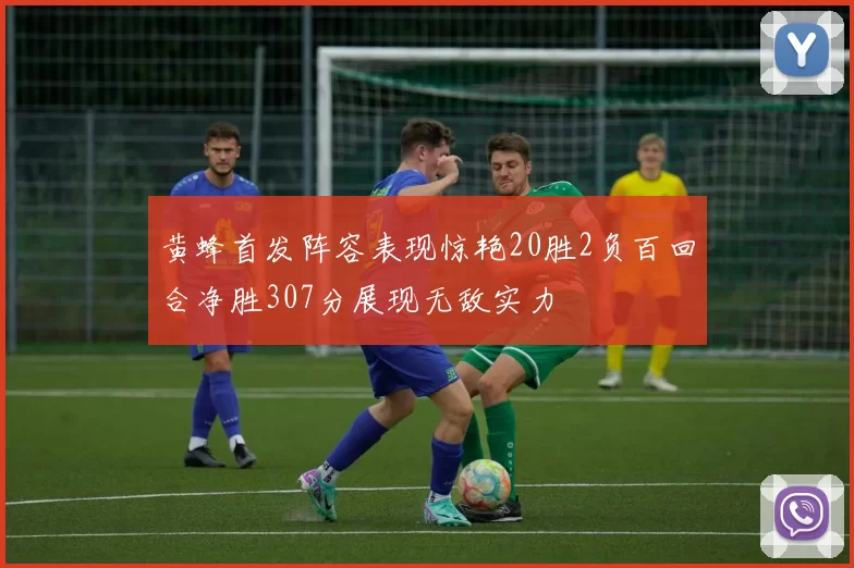 黄蜂首发阵容表现惊艳20胜2负百回合净胜307分展现无敌实力