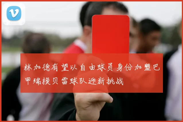 林加德有望以自由球员身份加盟巴甲瑞模贝雷球队迎新挑战