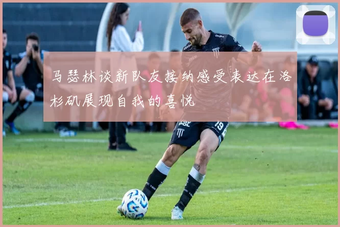 马瑟林谈新队友接纳感受表达在洛杉矶展现自我的喜悦