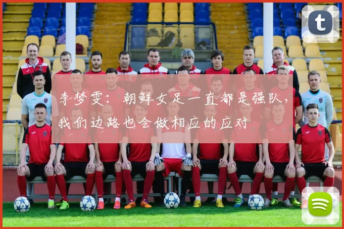 李梦雯：朝鲜女足一直都是强队，我们边路也会做相应的应对