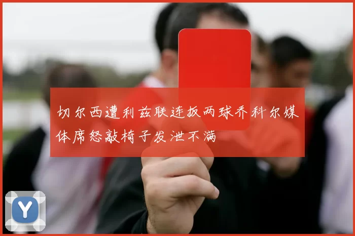 切尔西遭利兹联连扳两球乔科尔媒体席怒敲椅子发泄不满