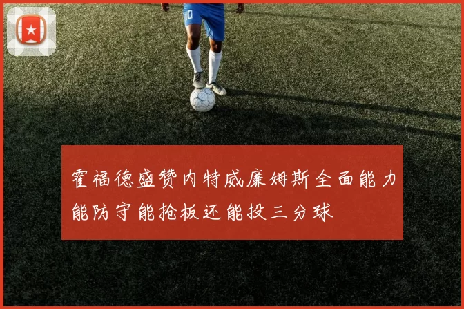 霍福德盛赞内特威廉姆斯全面能力能防守能抢板还能投三分球