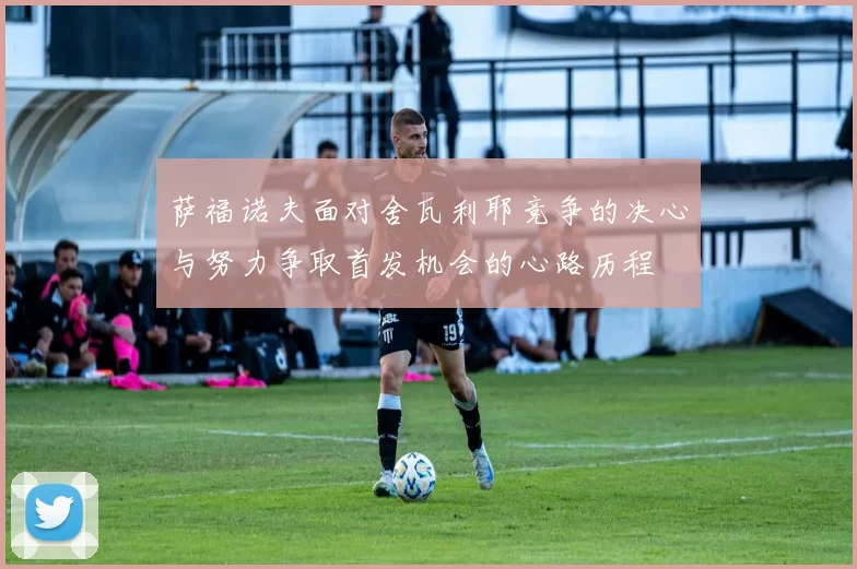 萨福诺夫面对舍瓦利耶竞争的决心与努力争取首发机会的心路历程