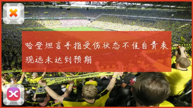 哈登坦言手指受伤状态不佳自责表现远未达到预期