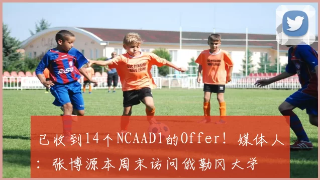 已收到14个NCAAD1的Offer！媒体人：张博源本周末访问俄勒冈大学