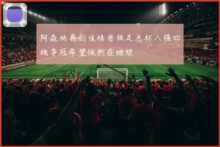 阿森纳再创佳绩晋级足总杯八强四线争冠希望依然在继续