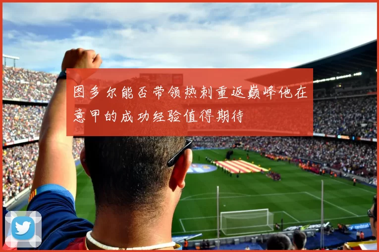 图多尔能否带领热刺重返巅峰他在意甲的成功经验值得期待