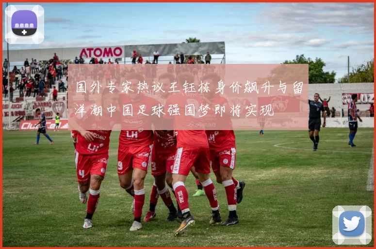国外专家热议王钰栋身价飙升与留洋潮中国足球强国梦即将实现