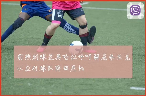 前热刺球星奥哈拉呼吁解雇弗兰克以应对球队降级危机