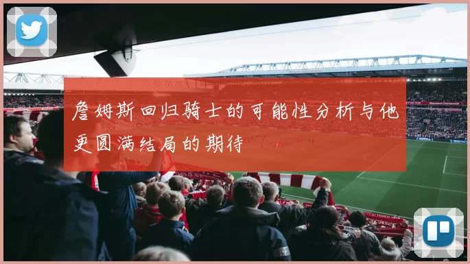 詹姆斯回归骑士的可能性分析与他更圆满结局的期待