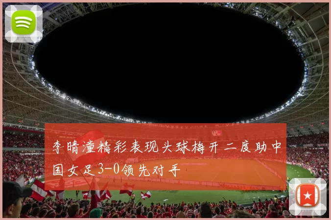 李晴潼精彩表现头球梅开二度助中国女足3-0领先对手