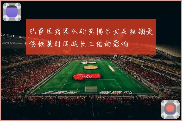 巴萨医疗团队研究揭示女足经期受伤恢复时间延长三倍的影响