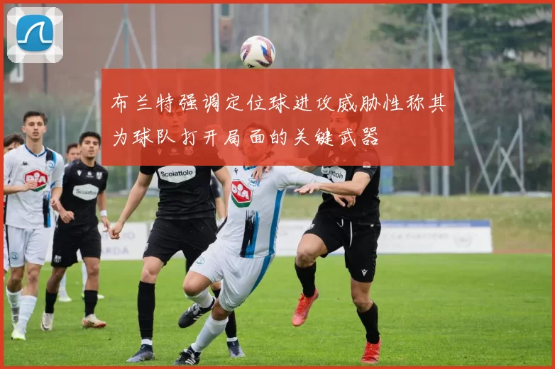 布兰特强调定位球进攻威胁性称其为球队打开局面的关键武器