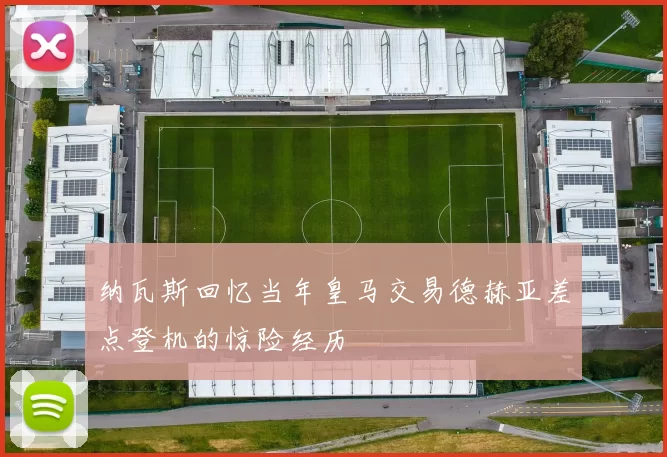 纳瓦斯回忆当年皇马交易德赫亚差点登机的惊险经历
