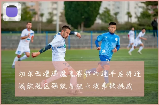 切尔西遭遇魔鬼赛程两连平后将迎战欧冠区强敌与纽卡埃弗顿挑战