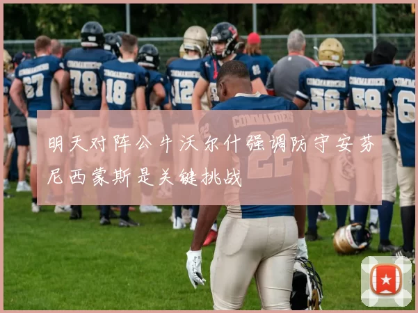 明天对阵公牛沃尔什强调防守安芬尼西蒙斯是关键挑战