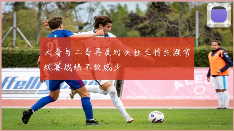 大哥与二哥再度对决杜兰特生涯常规赛战绩不敌威少